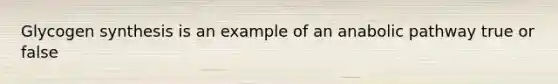 Glycogen synthesis is an example of an anabolic pathway true or false