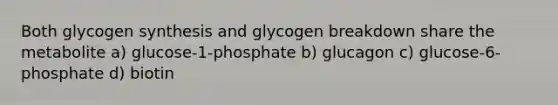 Both glycogen synthesis and glycogen breakdown share the metabolite a) glucose-1-phosphate b) glucagon c) glucose-6-phosphate d) biotin