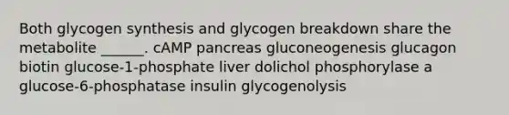 Both glycogen synthesis and glycogen breakdown share the metabolite ______. cAMP pancreas gluconeogenesis glucagon biotin glucose-1-phosphate liver dolichol phosphorylase a glucose-6-phosphatase insulin glycogenolysis