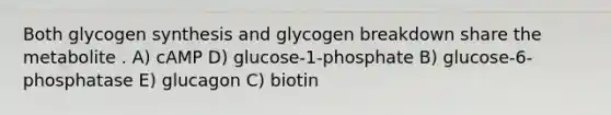 Both glycogen synthesis and glycogen breakdown share the metabolite . A) cAMP D) glucose-1-phosphate B) glucose-6-phosphatase E) glucagon C) biotin