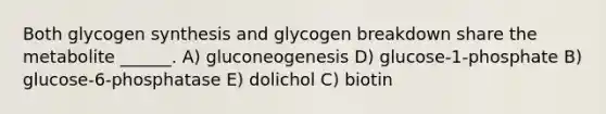 Both glycogen synthesis and glycogen breakdown share the metabolite ______. A) gluconeogenesis D) glucose-1-phosphate B) glucose-6-phosphatase E) dolichol C) biotin