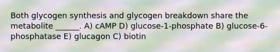 Both glycogen synthesis and glycogen breakdown share the metabolite ______. A) cAMP D) glucose-1-phosphate B) glucose-6-phosphatase E) glucagon C) biotin