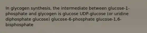 In glycogen synthesis, the intermediate between glucose-1-phosphate and glycogen is glucose UDP-glucose (or uridine diphosphate glucose) glucose-6-phosphate glucose-1,6-bisphosphate