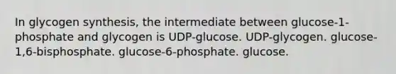 In glycogen synthesis, the intermediate between glucose-1-phosphate and glycogen is UDP-glucose. UDP-glycogen. glucose-1,6-bisphosphate. glucose-6-phosphate. glucose.