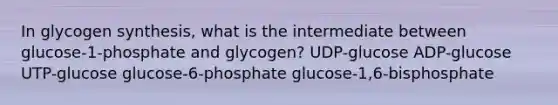 In glycogen synthesis, what is the intermediate between glucose-1-phosphate and glycogen? UDP-glucose ADP-glucose UTP-glucose glucose-6-phosphate glucose-1,6-bisphosphate