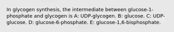 In glycogen synthesis, the intermediate between glucose-1-phosphate and glycogen is A: UDP-glycogen. B: glucose. C: UDP-glucose. D: glucose-6-phosphate. E: glucose-1,6-bisphosphate.