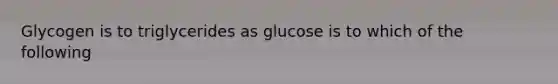 Glycogen is to triglycerides as glucose is to which of the following