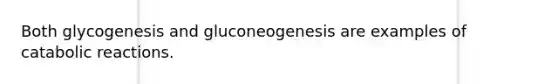 Both glycogenesis and gluconeogenesis are examples of catabolic reactions.