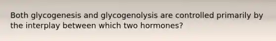 Both glycogenesis and glycogenolysis are controlled primarily by the interplay between which two hormones?