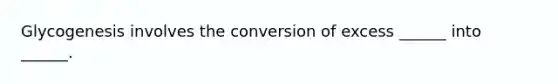 Glycogenesis involves the conversion of excess ______ into ______.