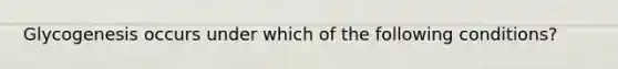 Glycogenesis occurs under which of the following conditions?