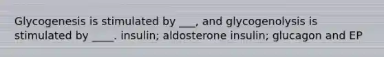 Glycogenesis is stimulated by ___, and glycogenolysis is stimulated by ____. insulin; aldosterone insulin; glucagon and EP