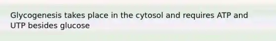 Glycogenesis takes place in the cytosol and requires ATP and UTP besides glucose