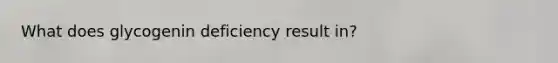 What does glycogenin deficiency result in?