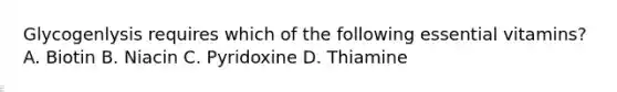 Glycogenlysis requires which of the following essential vitamins? A. Biotin B. Niacin C. Pyridoxine D. Thiamine