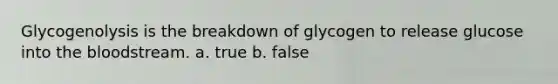 Glycogenolysis is the breakdown of glycogen to release glucose into <a href='https://www.questionai.com/knowledge/k7oXMfj7lk-the-blood' class='anchor-knowledge'>the blood</a>stream. a. true b. false