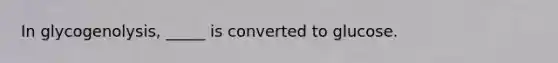 In glycogenolysis, _____ is converted to glucose.