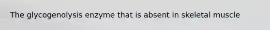 The glycogenolysis enzyme that is absent in skeletal muscle
