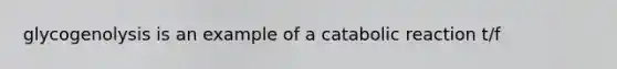glycogenolysis is an example of a catabolic reaction t/f