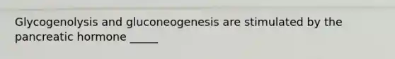 Glycogenolysis and gluconeogenesis are stimulated by the pancreatic hormone _____