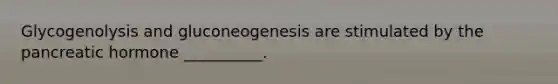 Glycogenolysis and gluconeogenesis are stimulated by the pancreatic hormone __________.