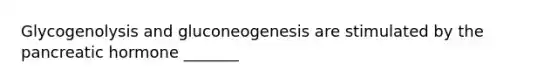 Glycogenolysis and gluconeogenesis are stimulated by the pancreatic hormone _______