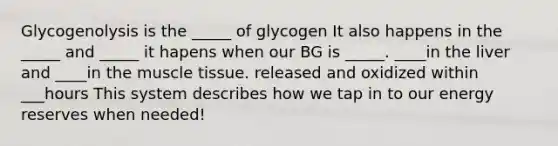 Glycogenolysis is the _____ of glycogen It also happens in the _____ and _____ it hapens when our BG is _____. ____in the liver and ____in the muscle tissue. released and oxidized within ___hours This system describes how we tap in to our energy reserves when needed!