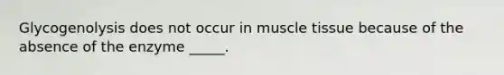 Glycogenolysis does not occur in muscle tissue because of the absence of the enzyme _____.