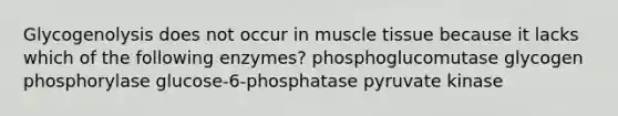 Glycogenolysis does not occur in <a href='https://www.questionai.com/knowledge/kMDq0yZc0j-muscle-tissue' class='anchor-knowledge'>muscle tissue</a> because it lacks which of the following enzymes? phosphoglucomutase glycogen phosphorylase glucose-6-phosphatase pyruvate kinase