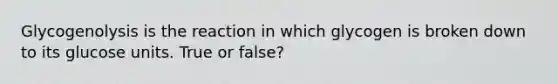 Glycogenolysis is the reaction in which glycogen is broken down to its glucose units. True or false?