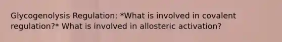 Glycogenolysis Regulation: *What is involved in covalent regulation?* What is involved in allosteric activation?