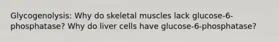 Glycogenolysis: Why do skeletal muscles lack glucose-6-phosphatase? Why do liver cells have glucose-6-phosphatase?