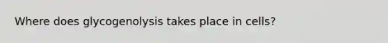 Where does glycogenolysis takes place in cells?