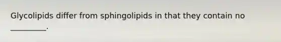 Glycolipids differ from sphingolipids in that they contain no _________.