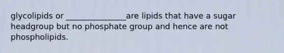 glycolipids or _______________are lipids that have a sugar headgroup but no phosphate group and hence are not phospholipids.