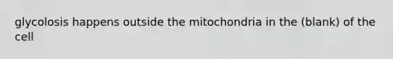 glycolosis happens outside the mitochondria in the (blank) of the cell