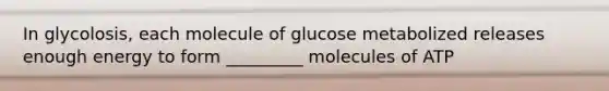 In glycolosis, each molecule of glucose metabolized releases enough energy to form _________ molecules of ATP