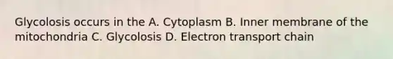 Glycolosis occurs in the A. Cytoplasm B. Inner membrane of the mitochondria C. Glycolosis D. Electron transport chain