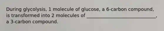 During glycolysis, 1 molecule of glucose, a 6-carbon compound, is transformed into 2 molecules of ______________________________, a 3-carbon compound.