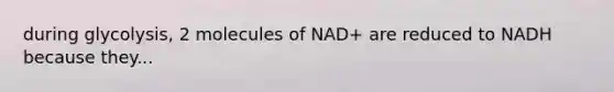 during glycolysis, 2 molecules of NAD+ are reduced to NADH because they...