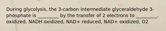 During glycolysis, the 3-carbon intermediate glyceraldehyde 3-phosphate is _________ by the transfer of 2 electrons to _________. oxidized, NADH oxidized, NAD+ reduced, NAD+ oxidized, O2