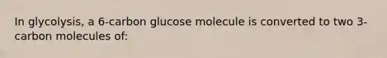 In glycolysis, a 6-carbon glucose molecule is converted to two 3-carbon molecules of: