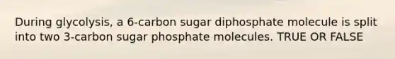 During glycolysis, a 6-carbon sugar diphosphate molecule is split into two 3-carbon sugar phosphate molecules. TRUE OR FALSE