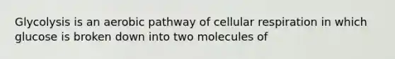 Glycolysis is an aerobic pathway of cellular respiration in which glucose is broken down into two molecules of