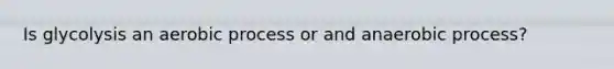 Is glycolysis an aerobic process or and anaerobic process?