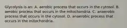 Glycolysis is an: A. aerobic process that occurs in the cytosol. B. aerobic process that occurs in the mitochondria. C. anaerobic process that occurs in the cytosol. D. anaerobic process that occurs in the mitochondria.