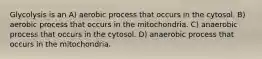 Glycolysis is an A) aerobic process that occurs in the cytosol. B) aerobic process that occurs in the mitochondria. C) anaerobic process that occurs in the cytosol. D) anaerobic process that occurs in the mitochondria.