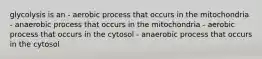 glycolysis is an - aerobic process that occurs in the mitochondria - anaerobic process that occurs in the mitochondria - aerobic process that occurs in the cytosol - anaerobic process that occurs in the cytosol