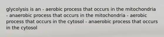 glycolysis is an - aerobic process that occurs in the mitochondria - anaerobic process that occurs in the mitochondria - aerobic process that occurs in the cytosol - anaerobic process that occurs in the cytosol