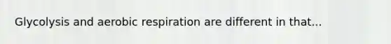 Glycolysis and aerobic respiration are different in that...